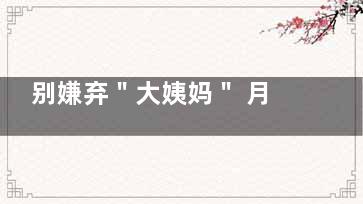 别嫌弃＂大姨妈＂ 月经对女性的四大益处